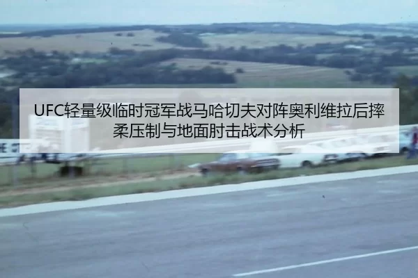 UFC轻量级临时冠军战马哈切夫对阵奥利维拉后摔柔压制与地面肘击战术分析