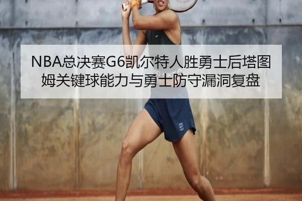 NBA总决赛G6凯尔特人胜勇士后塔图姆关键球能力与勇士防守漏洞复盘