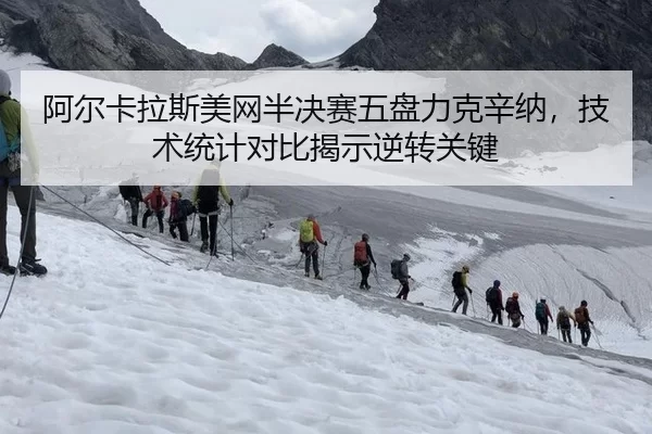 阿尔卡拉斯美网半决赛五盘力克辛纳，技术统计对比揭示逆转关键