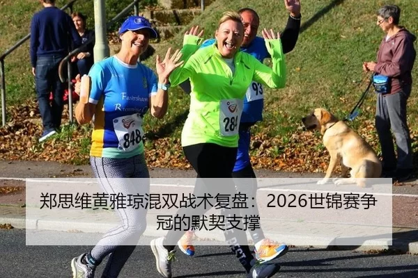 郑思维黄雅琼混双战术复盘：2026世锦赛争冠的默契支撑
