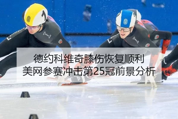 德约科维奇膝伤恢复顺利 美网参赛冲击第25冠前景分析